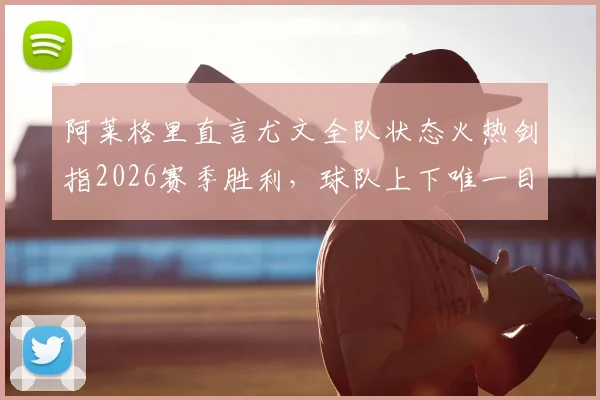 阿莱格里直言尤文全队状态火热剑指2026赛季胜利，球队上下唯一目标就是赢下比赛