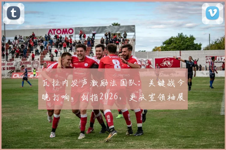 瓦拉内发声激励法国队:关键战今晚打响,剑指2026,更衣室领袖展望周日再会