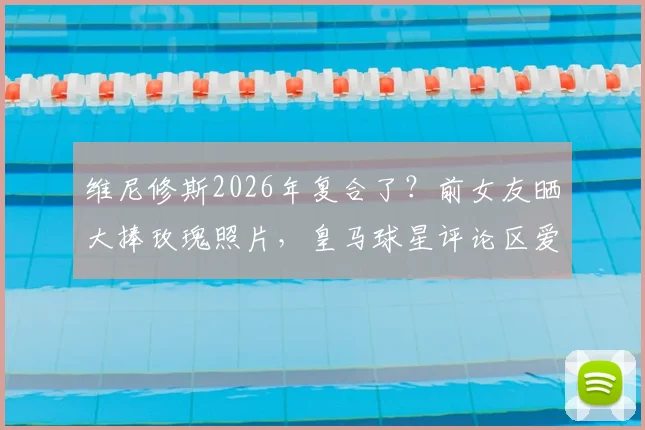 维尼修斯2026年复合了？前女友晒大捧玫瑰照片，皇马球星评论区爱心回复引猜测
