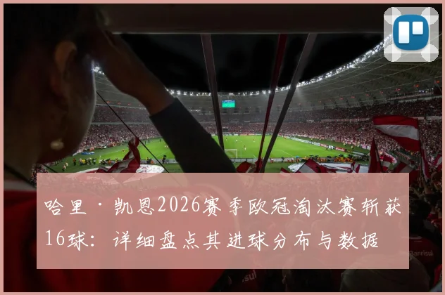 哈里·凯恩2026赛季欧冠淘汰赛斩获16球：详细盘点其进球分布与数据，超越兰帕德创英格兰球员新纪录