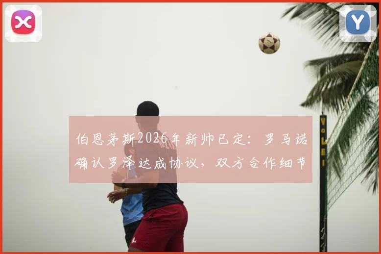 伯恩茅斯2026年新帅已定:罗马诺确认罗泽达成协议,双方合作细节与前景解读