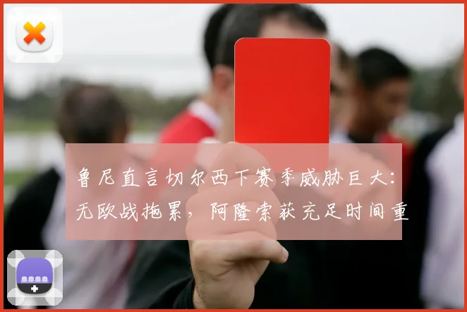 鲁尼直言切尔西下赛季威胁巨大：无欧战拖累，阿隆索获充足时间重塑战术体系