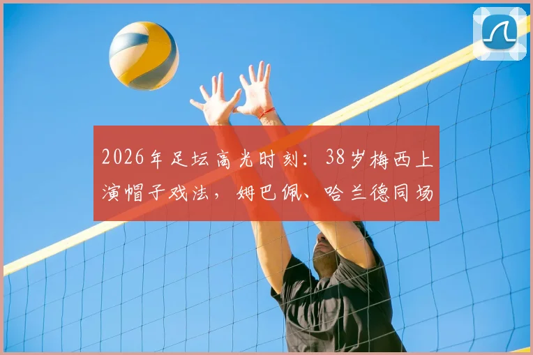 2026年足坛高光时刻:38岁梅西上演帽子戏法,姆巴佩、哈兰德同场双响全记录与视频集锦