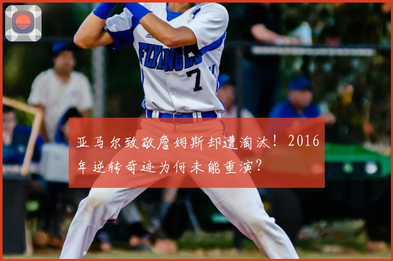 亚马尔致敬詹姆斯却遭淘汰！2016年逆转奇迹为何未能重演？