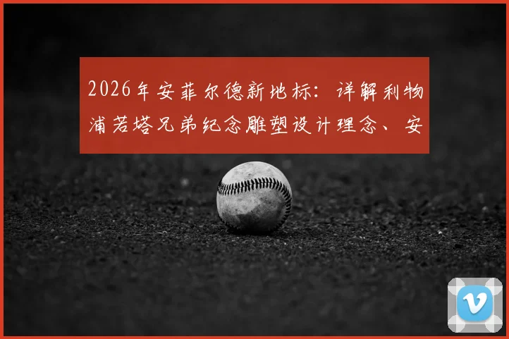 2026年安菲尔德新地标：详解利物浦若塔兄弟纪念雕塑设计理念、安放位置与背后故事