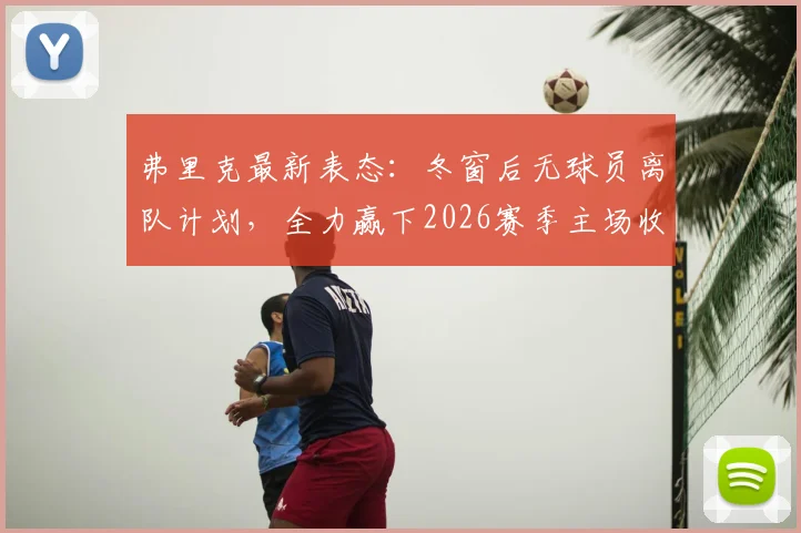 弗里克最新表态：冬窗后无球员离队计划，全力赢下2026赛季主场收官战