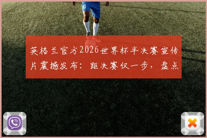 英格兰官方2026世界杯半决赛宣传片震撼发布:距决赛仅一步,盘点英格兰队通往大力神杯的关键战役与核心阵容
