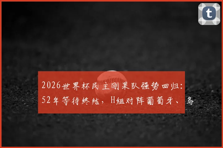 2026世界杯民主刚果队强势回归：52年等待终结，H组对阵葡萄牙、乌兹别克斯坦、哥伦比亚全解析，附历史战绩与赛程前瞻