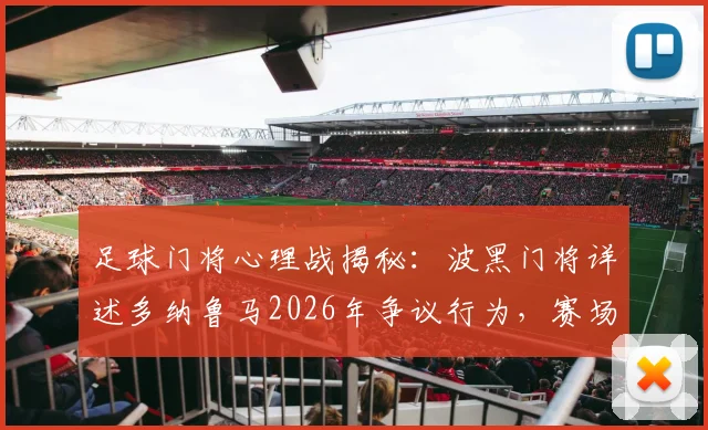 足球门将心理战揭秘:波黑门将详述多纳鲁马2026年争议行为,赛场小纸条作用与门将道德探讨