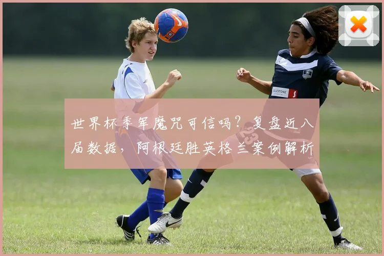 世界杯季军魔咒可信吗？复盘近八届数据，阿根廷胜英格兰案例解析，展望2026走势