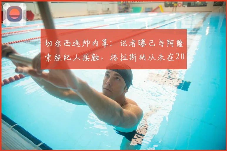 切尔西选帅内幕:记者曝已与阿隆索经纪人接触,格拉斯纳从未在2026年计划中