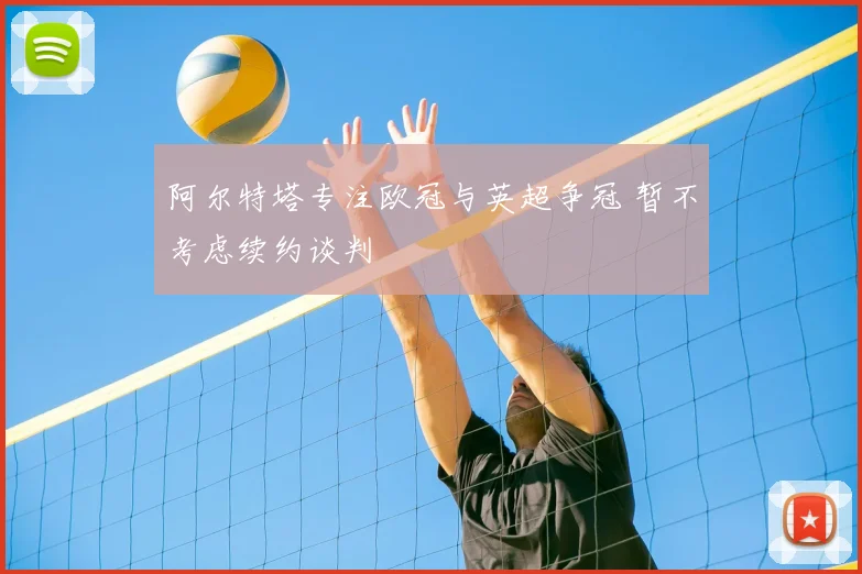 阿尔特塔专注欧冠与英超争冠 暂不考虑续约谈判