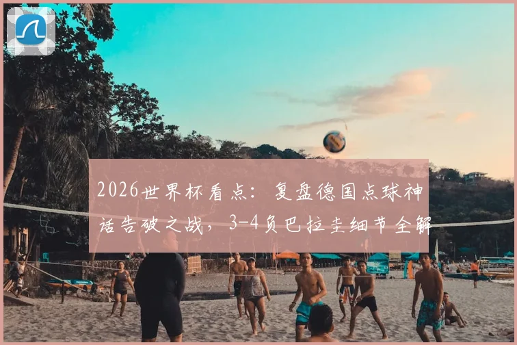 2026世界杯看点：复盘德国点球神话告破之战，3-4负巴拉圭细节全解析