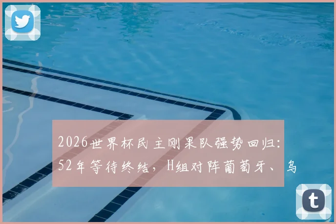 2026世界杯民主刚果队强势回归:52年等待终结,H组对阵葡萄牙、乌兹别克斯坦、哥伦比亚全解析,附历史战绩与赛程前瞻