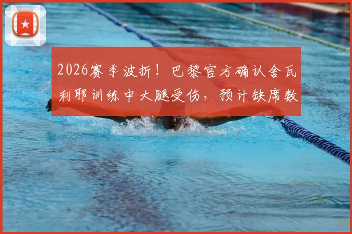 2026赛季波折！巴黎官方确认舍瓦利耶训练中大腿受伤，预计缺席数周，球队阵容面临新考验