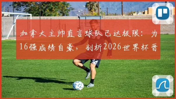 加拿大主帅直言球队已达极限：为16强成绩自豪，剖析2026世界杯晋级之路与阵容挑战