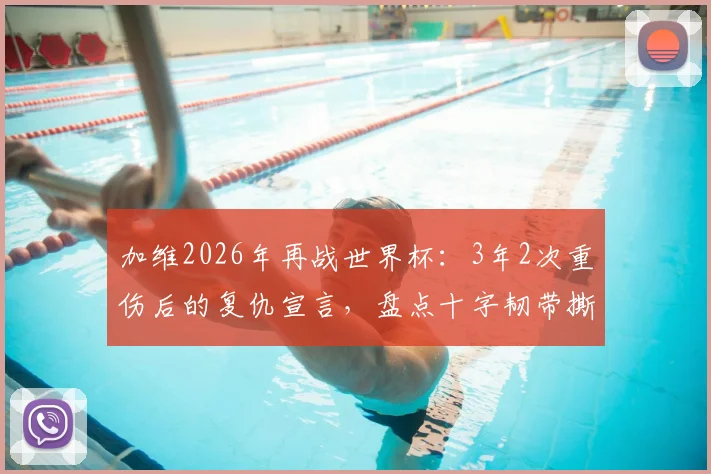 加维2026年再战世界杯：3年2次重伤后的复仇宣言，盘点十字韧带撕裂手术与康复历程