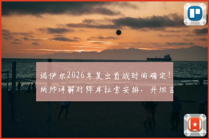 诺伊尔2026年复出首战时间确定!纳帅详解对阵库拉索安排,并坦言卡尔伤退影响深远