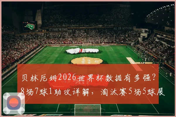 贝林厄姆2026世界杯数据有多强？8场7球1助攻详解，淘汰赛5场5球展现关键能力
