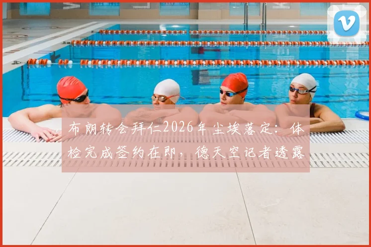 布朗转会拜仁2026年尘埃落定：体检完成签约在即，德天空记者透露仅待官宣