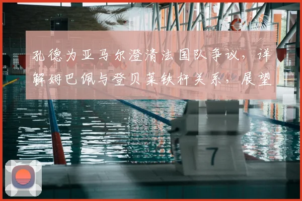 孔德为亚马尔澄清法国队争议，详解姆巴佩与登贝莱铁杆关系，展望2026更衣室团结