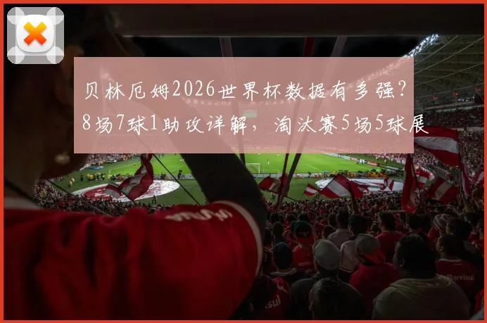 贝林厄姆2026世界杯数据有多强？8场7球1助攻详解，淘汰赛5场5球展现关键能力