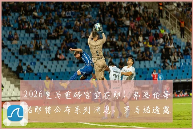 2026皇马重磅官宣在即！弗洛伦蒂诺即将公布系列消息，罗马诺透露关键动向
