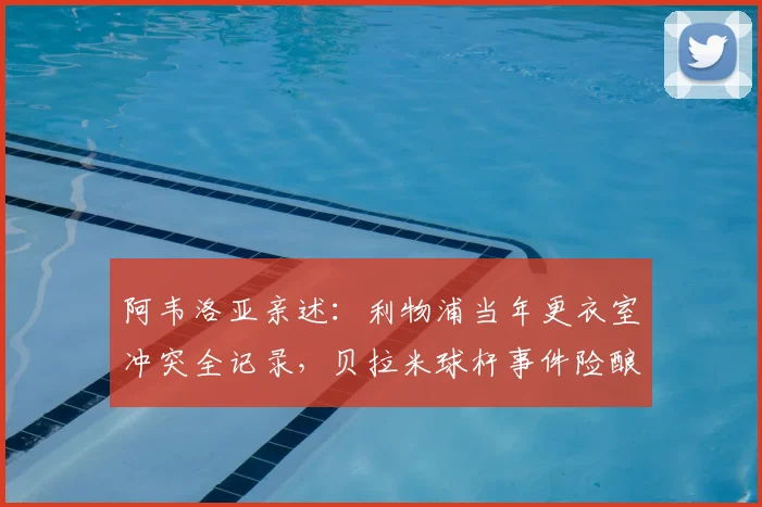阿韦洛亚亲述：利物浦当年更衣室冲突全记录，贝拉米球杆事件险酿惨剧