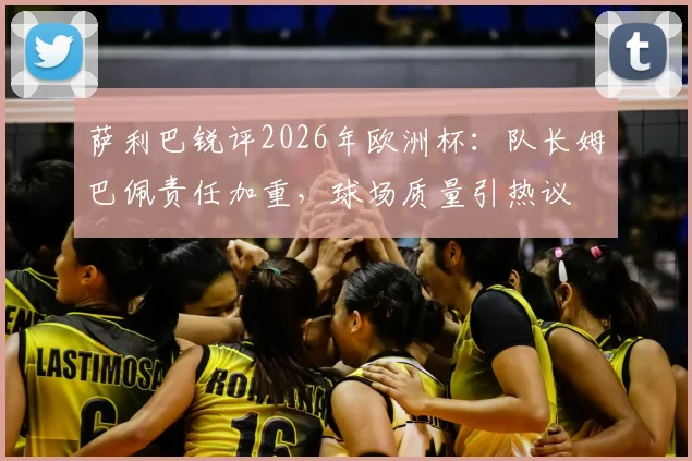 萨利巴锐评2026年欧洲杯：队长姆巴佩责任加重，球场质量引热议