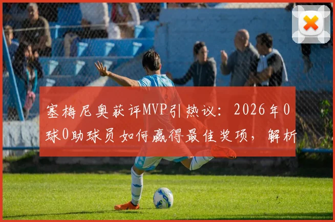 塞梅尼奥获评MVP引热议：2026年0球0助球员如何赢得最佳奖项，解析现代足球评选标准变迁