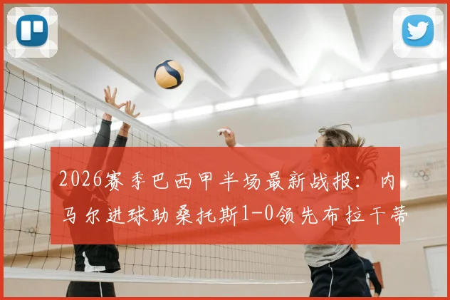 2026赛季巴西甲半场最新战报：内马尔进球助桑托斯1-0领先布拉干蒂诺RB，半场数据与赛后解读
