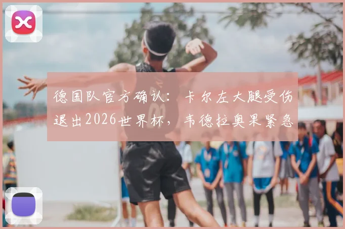 德国队官方确认：卡尔左大腿受伤退出2026世界杯，韦德拉奥果紧急入替，伤病详情与阵容影响解析