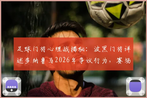 足球门将心理战揭秘：波黑门将详述多纳鲁马2026年争议行为，赛场小纸条作用与门将道德探讨