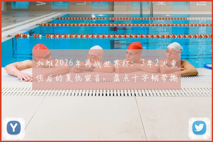 加维2026年再战世界杯：3年2次重伤后的复仇宣言，盘点十字韧带撕裂手术与康复历程