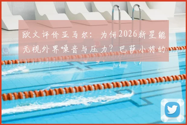 欧文评价亚马尔：为何2026新星能无视外界噪音与压力？巴萨小将的成长秘诀解析