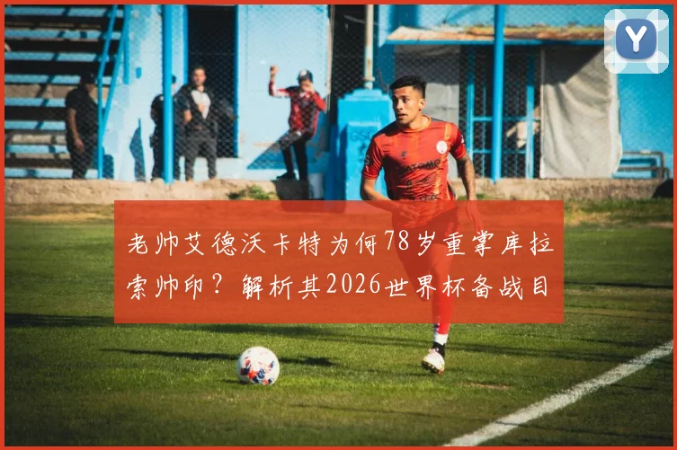 老帅艾德沃卡特为何78岁重掌库拉索帅印?解析其2026世界杯备战目标与挑战