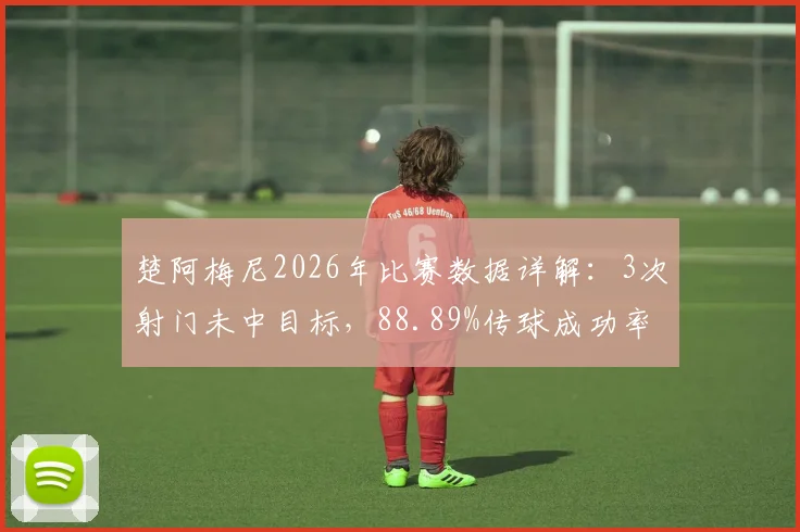 楚阿梅尼2026年比赛数据详解:3次射门未中目标,88.89%传球成功率意味着什么