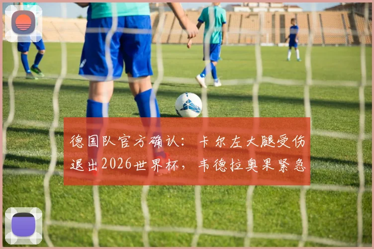 德国队官方确认：卡尔左大腿受伤退出2026世界杯，韦德拉奥果紧急入替，伤病详情与阵容影响解析