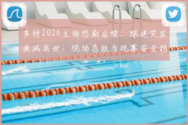 多特2026主场悲剧后续:球迷突发疾病离世,现场急救与观赛安全指南引关注