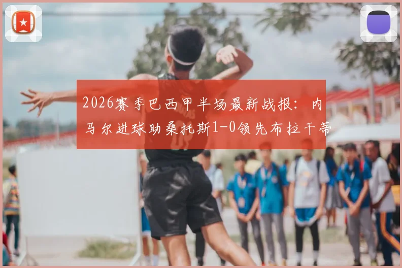 2026赛季巴西甲半场最新战报：内马尔进球助桑托斯1-0领先布拉干蒂诺RB，半场数据与赛后解读