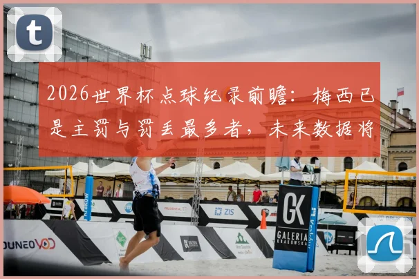 2026世界杯点球纪录前瞻：梅西已是主罚与罚丢最多者，未来数据将如何改写？
