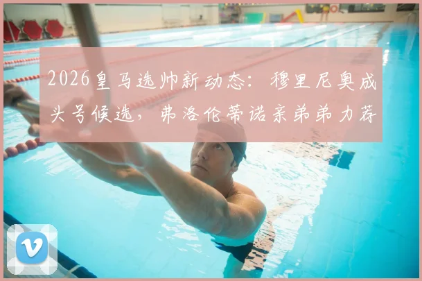 2026皇马选帅新动态：穆里尼奥成头号候选，弗洛伦蒂诺亲弟弟力荐引发热议