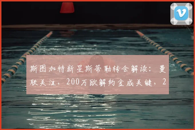 斯图加特新星斯蒂勒转会解读：曼联关注，200万欧解约金成关键，2026夏窗动向前瞻