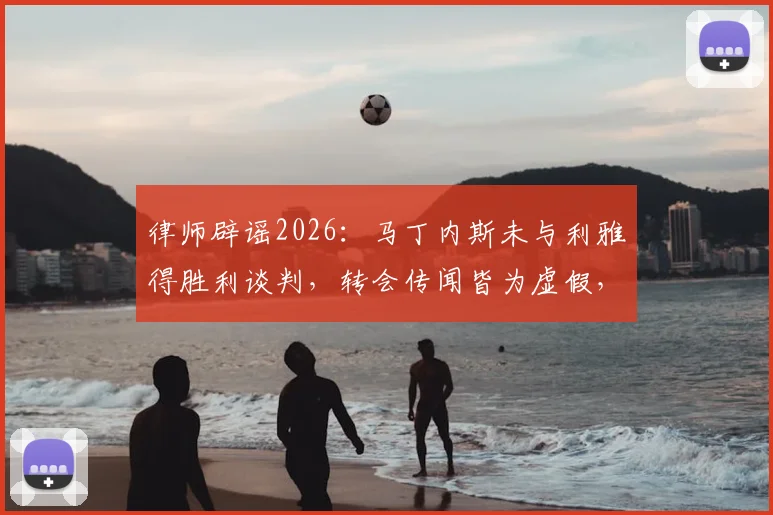 律师辟谣2026：马丁内斯未与利雅得胜利谈判，转会传闻皆为虚假，球员未来去向详解