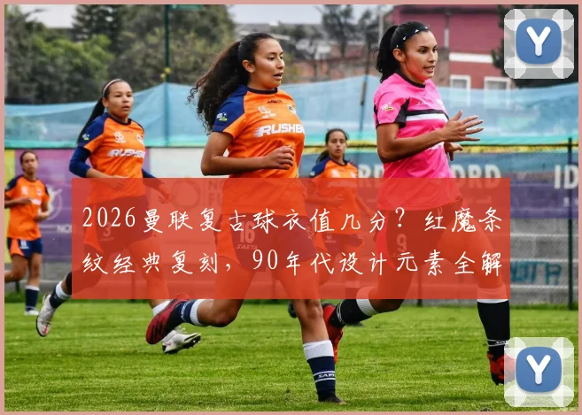 2026曼联复古球衣值几分？红魔条纹经典复刻，90年代设计元素全解析与球迷购买指南
