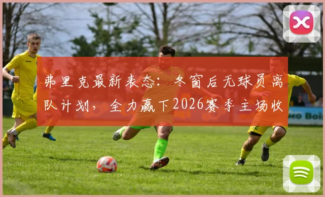 弗里克最新表态:冬窗后无球员离队计划,全力赢下2026赛季主场收官战