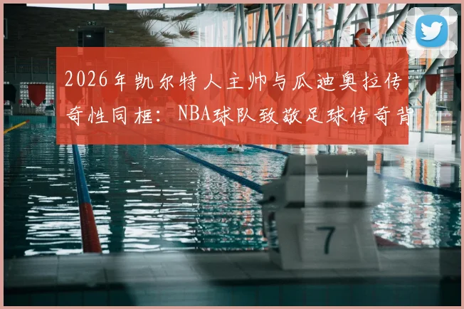 2026年凯尔特人主帅与瓜迪奥拉传奇性同框：NBA球队致敬足球传奇背后的意义与看点分析