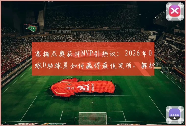 塞梅尼奥获评MVP引热议:2026年0球0助球员如何赢得最佳奖项,解析现代足球评选标准变迁
