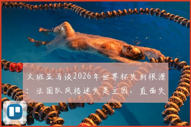 文班亚马谈2026年世界杯失利根源：法国队风格迷失是主因，直面失败才能重返巅峰
