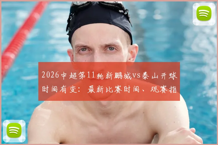 2026中超第11轮新鹏城vs泰山开球时间有变：最新比赛时间、观赛指南与影响解析